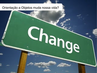 Orientação a Objetos muda nossa vida?
 