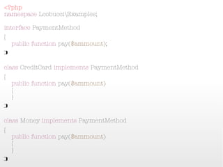 <?php
namespace LcobucciExamples;
interface PaymentMethod
{
    public function pay($ammount);
}

class CreditCard implements PaymentMethod
{
    public function pay($ammount)
    {
    }
}

class Money implements PaymentMethod
{
    public function pay($ammount)
    {
    }
}
 