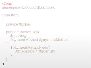 <?php
namespace LcobucciExamples;

class Item
{
    private $price;

    public function sell(
        $quantity,
        PaymentMethod $paymentMethod
    ) {
        $paymentMethod->pay(
            $this->price * $quantity
        );
    }
}
 
