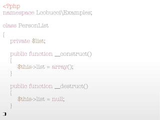 <?php
namespace LcobucciExamples;

class PersonList
{
    private $list;

    public function __construct()
    {
        $this->list = array();
    }

    public function __destruct()
    {
        $this->list = null;
    }
}
 