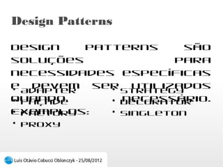 Design Patterns
Design patterns são soluções para necessidades
específicas e devem ser utilizados quando
necessário. Exemplos:

●
  Adapter              ●
                         Strategy
●
  Façade               ●
                         Decorator
●
  Factory              ●
                         Singleton
●
  Proxy
 
