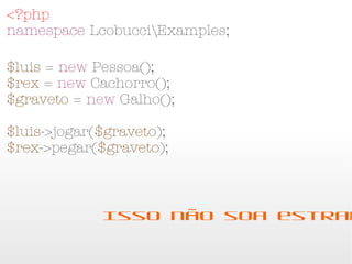 <?php
namespace LcobucciExamples;

$luis = new Pessoa();
$rex = new Cachorro();
$graveto = new Galho();

$luis->jogar($graveto);
$rex->pegar($graveto);




             Isso não soa estranho??
 