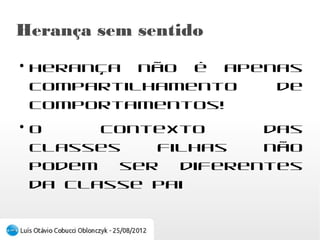 Herança sem sentido
●
    Herança não é apenas compartilhamento de
    comportamentos!
●
    O contexto das classes filhas não podem ser
    diferentes da classe pai
 