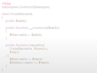 <?php
namespace LcobucciExamples;

class ContaBancaria
{
    public $saldo;

    public function __construct($saldo)
    {
        $this->saldo = $saldo;
    }

    public function transfere(
        ContaBancaria $destino,
        $valor
    ) {
        $this->saldo -= $valor;
        $destino->saldo += $valor;
    }
}
 