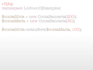 <?php
namespace LcobucciExamples;

$contaSilvia = new ContaBancaria(200);
$contaMaria = new ContaBancaria(30);

$contaSilvia->transfere($contaMaria, 100);
 
