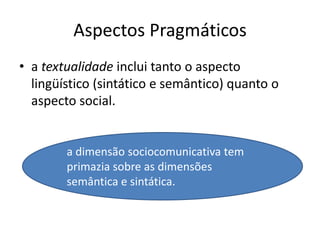 Aspectos Pragmáticosa textualidade inclui tanto o aspecto lingüístico (sintático e semântico) quanto o aspecto social.a dimensão sociocomunicativa tem primazia sobre as dimensões semântica e sintática. 
