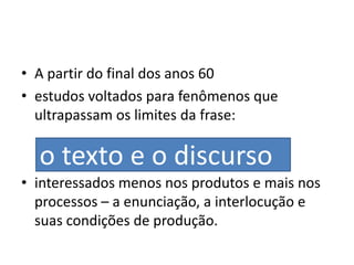 A partir do final dos anos 60estudos voltados para fenômenos que ultrapassam os limites da frase:interessados menos nos produtos e mais nos processos – a enunciação, a interlocução e suas condições de produção. o texto e o discurso
