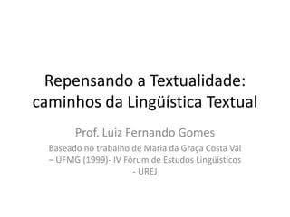 Repensando a Textualidade: caminhos da Lingüística Textual Prof. Luiz Fernando Gomes Baseado no trabalho de Maria da Graça Costa Val – UFMG (1999)- IV Fórum de Estudos Lingüísticos - UREJ 