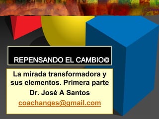 La mirada transformadora y
sus elementos. Primera parte
Dr. José A Santos
coachanges@gmail.com
 