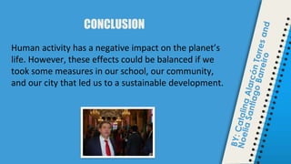 CONCLUSION
Human activity has a negative impact on the planet’s
life. However, these effects could be balanced if we
took some measures in our school, our community,
and our city that led us to a sustainable development.
 