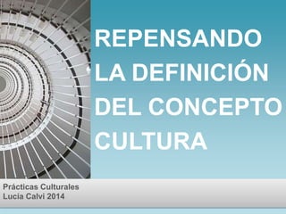 REPENSANDO 
LA DEFINICIÓN 
DEL CONCEPTO 
CULTURA 
Prácticas Culturales 
Lucía Calvi 2014 
 