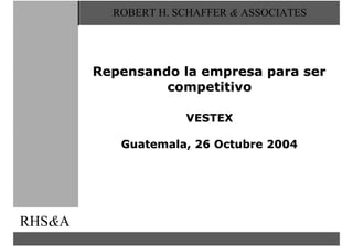 ROBERT H. SCHAFFER & ASSOCIATES




        Repensando la empresa para ser
                 competitivo

                     VESTEX

           Guatemala, 26 Octubre 2004




RHS&A
 