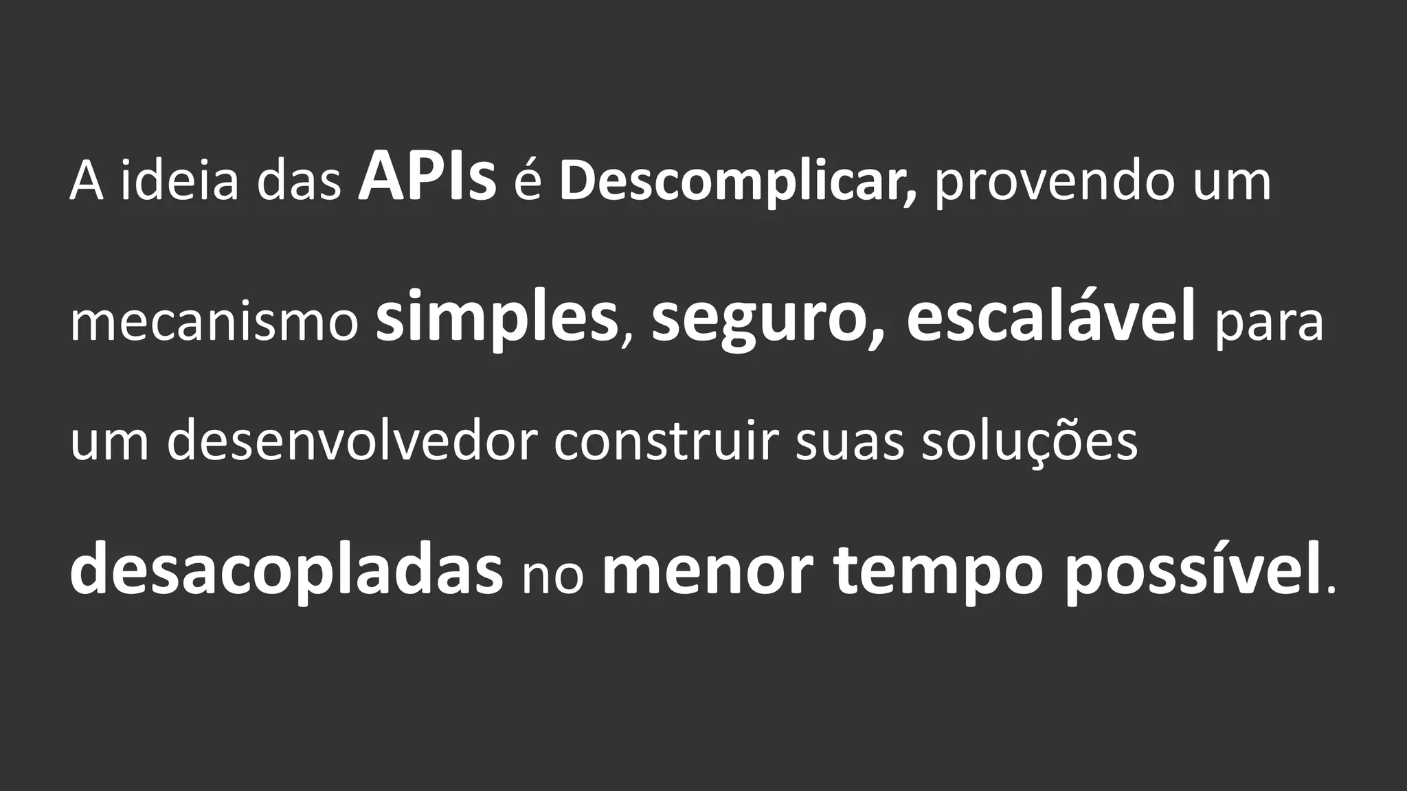 A ideia das APIs é Descomplicar, provendo um
mecanismo simples, seguro, escalável para
um desenvolvedor construir suas soluções
desacopladas no menor tempo possível.
 