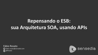 Fábio Rosato
fabio.rosato@sensedia.com
@frosato
Repensando o ESB:
sua Arquitetura SOA, usando APIs
 