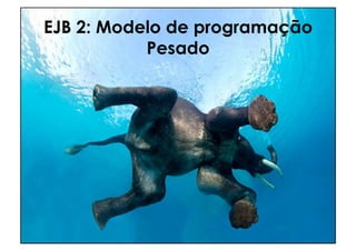 EJB 2: Modelo de programação
           Pesado
 