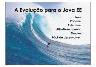 A Evolução para o Java EE
                             Leve
                          Portável
                        Extensível
                Alto-Desempenho
                          Simples
             Fácil de desenvolver.
 