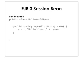 EJB 3 Session Bean
@Stateless
public class HelloWorldBean {

    public String sayHello(String name) {
      return "Hello from: ” + name;
    }

}
 