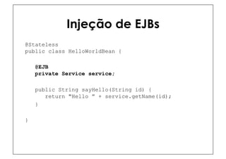 Injeção de EJBs
@Stateless
public class HelloWorldBean {

    @EJB
    private Service service;

    public String sayHello(String id) {
       return "Hello ” + service.getName(id);
    }

}
 
