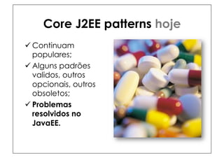 Core J2EE patterns hoje
ü Continuam
   populares;
ü Alguns padrões
   validos, outros
   opcionais, outros
   obsoletos;
ü Problemas
   resolvidos no
   JavaEE.
 