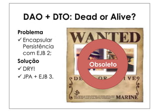 DAO + DTO: Dead or Alive?
Problema
ü Encapsular
   Persistência
   com EJB 2;
Solução
                  Obsoleto
ü DRY!
ü JPA + EJB 3.
 