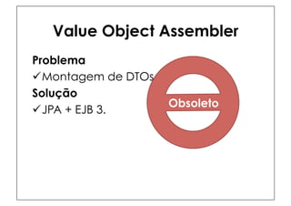 Value Object Assembler
Problema
ü Montagem de DTOs
Solução
                      Obsoleto
ü JPA + EJB 3.
 