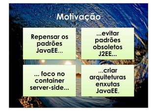 Motivação
                   ...evitar
Repensar os
                  padrões
  padrões
                  obsoletos
 JavaEE...
                    J2EE...

                    ...criar
 ... foco no
                 arquiteturas
 container
                   enxutas
server-side...
                   JavaEE.
 
