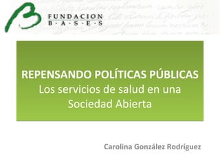 REPENSANDO POLÍTICAS PÚBLICAS
Los servicios de salud en una
Sociedad Abierta
Carolina González Rodríguez

 