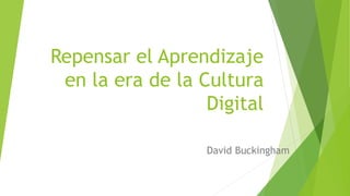 Repensar el Aprendizaje
en la era de la Cultura
Digital
David Buckingham
 