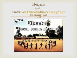 
Obrigada!
Axé...
Email: lara.franco@educacao.mg.gov.br
38-998061667
 