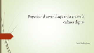 Repensar el aprendizaje en la era de la
cultura digital
David Buckingham
 