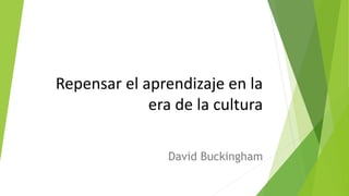 Repensar el aprendizaje en la
era de la cultura
David Buckingham
 