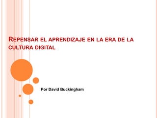 REPENSAR EL APRENDIZAJE EN LA ERA DE LA
CULTURA DIGITAL
Por David Buckingham
 