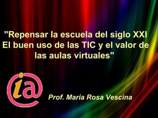 "Repensar la escuela del siglo XXI
El buen uso de las TIC y el valor de
       las aulas virtuales"



           Prof. María Rosa Vescina
 