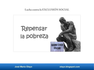 José María Olayo olayo.blogspot.com
Repensar
la pobreza
Lucha contra la EXCLUSIÓN SOCIAL
 
