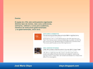 José María Olayo olayo.blogspot.com
Eventos
El equipo de J-PAL está continuamente organizando
distintos tipos de eventos, tales como conferencias,
seminarios, webinars y cursos para académicos,
miembros de instituciones gubernamentales
y no gubernamentales, entre otros.
 