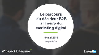 #digitalb2b
Le parcours
du décideur B2B
à l’heure du
marketing digital
10 mai 2016
#digitalb2b
 