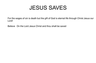 JESUS SAVES For the wages of sin is death but the gift of God is eternal life through Christ Jesus our Lord! Believe  On the Lord Jesus Christ and thou shalt be saved 