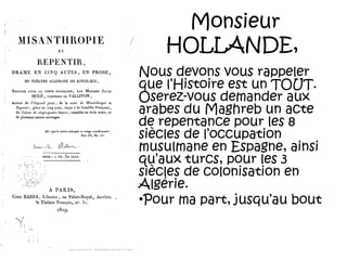 Monsieur
HOLLANDE,
Nous devons vous rappeler
que l’Histoire est un TOUT.
Oserez-vous demander aux
arabes du Maghreb un acte
de repentance pour les 8
siècles de l’occupation
musulmane en Espagne, ainsi
qu’aux turcs, pour les 3
siècles de colonisation en
Algérie.
•Pour ma part, jusqu’au bout

 