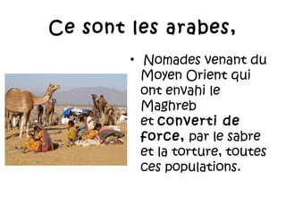 Ce sont les arabes,
•  Nomades venant du
Moyen Orient qui
ont envahi le
Maghreb
et converti de
force, par le sabre
et la torture, toutes
ces populations.

 