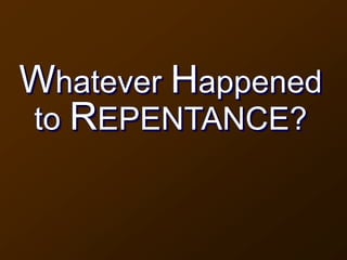 Whatever Happened
to REPENTANCE?
 