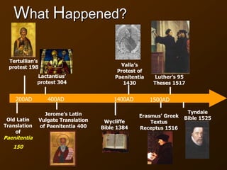 What Happened?
Old Latin
Translation
of
Paenitentia
150
Tertullian’s
protest 198
Lactantius’
protest 304
Jerome’s Latin
Vulgate Translation
of Paenitentia 400
Valla’s
Protest of
Paenitentia
1430
Erasmus’ Greek
Textus
Receptus 1516
200AD 400AD 1400AD 1500AD
Wycliffe
Bible 1384
Luther’s 95
Theses 1517
Tyndale
Bible 1525
 