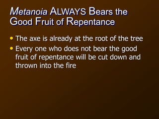 Metanoia ALWAYS Bears the
Good Fruit of Repentance
• The axe is already at the root of the tree
• Every one who does not bear the good
fruit of repentance will be cut down and
thrown into the fire
 