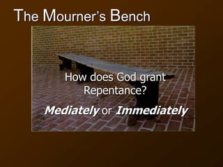The Mourner’s Bench
How does God grant
Repentance?
Mediately or Immediately
 
