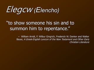 Elegcw (Elencho)
“to show someone his sin and to
summon him to repentance.”
– William Arndt, F. Wilbur Gingrich, Frederick W. Danker and Walter
Bauer, A Greek-English Lexicon of the New Testament and Other Early
Christian Literature
 