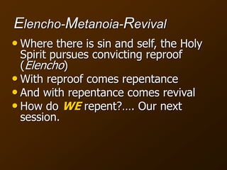 Elencho-Metanoia-Revival
• Where there is sin and self, the Holy
Spirit pursues convicting reproof
(Elencho)
• With reproof comes repentance
• And with repentance comes revival
• How do WE repent?…. Our next
session.
 