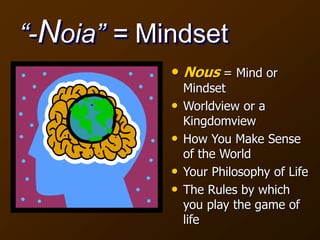 “-Noia” = Mindset
• Nous = Mind or
Mindset
• Worldview or a
Kingdomview
• How You Make Sense
of the World
• Your Philosophy of Life
• The Rules by which
you play the game of
life
 