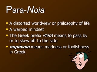 Para-Noia
• A distorted worldview or philosophy of life
• A warped mindset
• The Greek prefix PARA means to pass by
or to skew off to the side
• παράνοια means madness or foolishness
in Greek
 