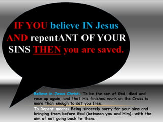 IF YOU believe IN Jesus 
AND repentANT OF YOUR 
SINS THEN you are saved. 
Believe in Jesus Christ: To be the son of God; d...