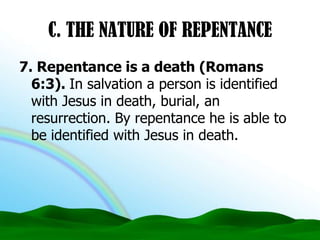 C. THE NATURE OF REPENTANCE7. Repentance is a death (Romans 6:3). In salvation a person is identified with Jesus in death, burial, an resurrection. By repentance he is able to be identified with Jesus in death.
