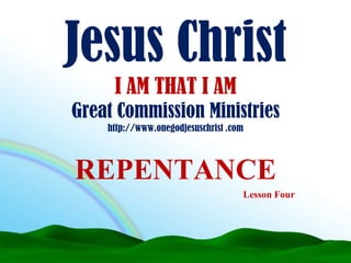 Jesus Christ I AM THAT I AMGreat Commission Ministries http://www.onegodjesuschrist .com REPENTANCE Lesson Four 